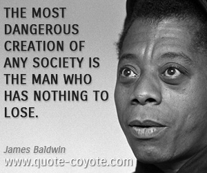Society quotes - The most dangerous creation of any society is the man who has nothing to lose.