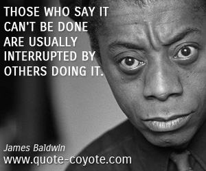 James Baldwin - Those who say it can't be done are usually interrupted by others doing it.