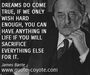 James Barrie - Dreams do come true, if we only wish hard enough, You can have anything in life if you will sacrifice everything else for it.