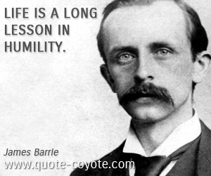 James Barrie - Life is a long lesson in humility.