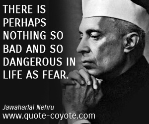 Jawaharlal Nehru - There is perhaps nothing so bad and so dangerous in life as fear.
