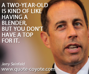 Jerry Seinfeld - A two-year-old is kind of like having a blender, but you don't have a top for it.