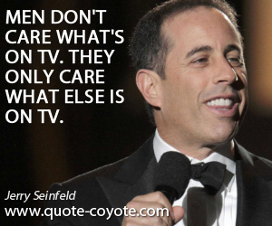Jerry Seinfeld - Men don't care what's on TV. They only care what else is on TV.