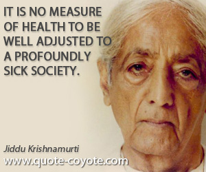 Jiddu Krishnamurti - It is no measure of health to be well adjusted to a profoundly sick society.