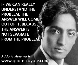 Understand quotes - If we can really understand the problem, the answer will come out of it, because the answer is not separate from the problem.