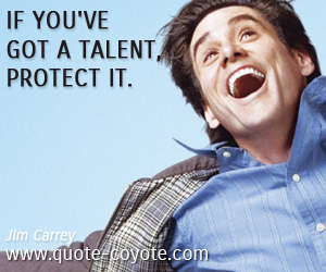 Jim Carrey - If you've got a talent, protect it. 
