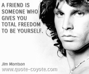 Jim Morrison - A friend is someone who gives you total freedom to be yourself.