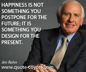 Happiness quotes - Happiness is not something you postpone for the future; it is something you design for the present.