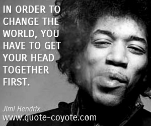 Head quotes - In order to change the world, you have to get your head together first.