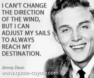 Jimmy Dean - I can't change the direction of the wind, but I can adjust my sails to always reach my destination.