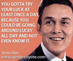 Know quotes - You gotta try your luck at least once a day, because you could be going around lucky all day and not even know it.