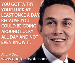 Jimmy Dean - You gotta try your luck at least once a day, because you could be going around lucky all day and not even know it.