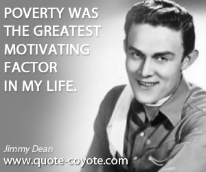 Jimmy Dean - Poverty was the greatest motivating factor in my life.