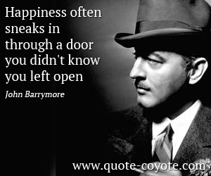 John Barrymore - Happiness often sneaks in through a door you didn't know you left open.
