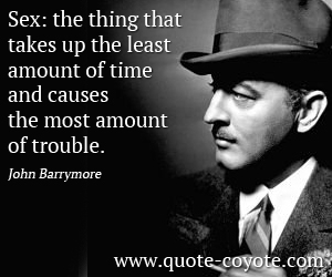 John Barrymore - Sex: the thing that takes up the least amount of time and causes the most amount of trouble.