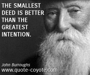 John Burroughs - The smallest deed is better than the greatest intention.