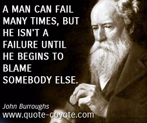 Begin quotes - A man can fail many times, but he isn't a failure until he begins to blame somebody else.