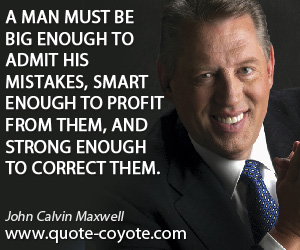 John Calvin Maxwell - A man must be big enough to admit his mistakes, smart enough to profit from them, and strong enough to correct them.