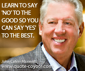John Calvin Maxwell - Learn to say 'no' to the good so you can say 'yes' to the best.