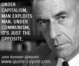 John Kenneth Galbraith - Under capitalism, man exploits man. Under communism, it's just the opposite.