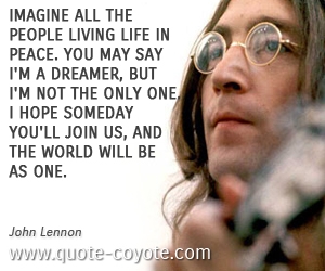  quotes - Imagine all the people living life in peace. You may say I'm a dreamer, but I'm not the only one. I hope someday you'll join us, and the world will be as one. 