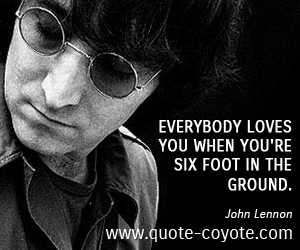 Love quotes - Everybody loves you when you're six foot in the ground. 