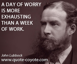 Worry quotes - A day of worry is more exhausting than a week of work.