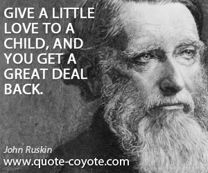 John Ruskin - Give a little love to a child, and you get a great deal back.