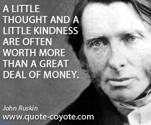John Ruskin - A little thought and a little kindness are often worth more than a great deal of money.