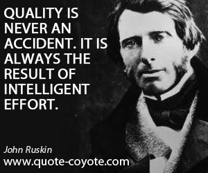 John Ruskin - Quality is never an accident. It is always the result of intelligent effort.