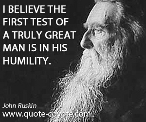John Ruskin - I believe the first test of a truly great man is in his humility.