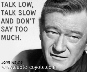 John Wayne - Talk low, talk slow and don't say too much.