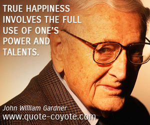 John William Gardner - True happiness involves the full use of one's power and talents.
