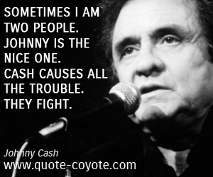 Johnny Cash - Sometimes I am two people. Johnny is the nice one. Cash causes all the trouble. They fight.