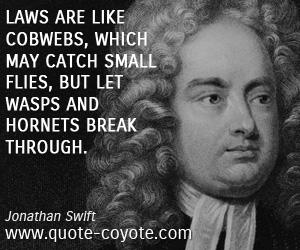 Jonathan Swift - Laws are like cobwebs, which may catch small flies, but let wasps and hornets break through.