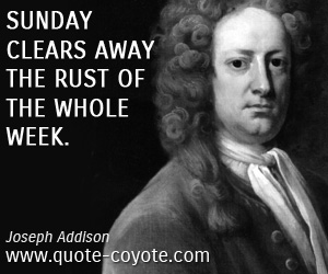 Joseph Addison - Sunday clears away the rust of the whole week.