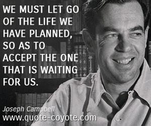 Joseph Campbell - We must let go of the life we have planned, so as to accept the one that is waiting for us.