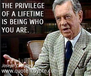 Joseph Campbell - The privilege of a lifetime is being who you are.