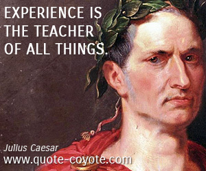 Julius Caesar - Experience is the teacher of all things. 
