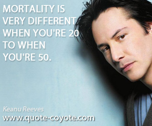 Mortality quotes - Mortality is very different when you're 20 to when you're 50.