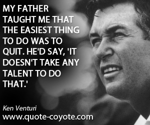 Knowledge quotes - My father taught me that the easiest thing to do was to quit. He'd say, 'It doesn't take any talent to do that.'