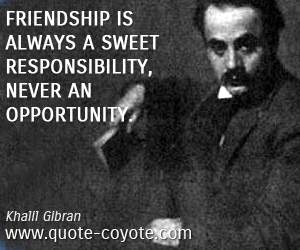 Responsibility quotes - Friendship is always a sweet responsibility, never an opportunity.