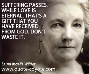 Lazy quotes - Suffering passes, while love is eternal. That's a gift that you have received from God. Don't waste it.