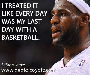 Like quotes - I treated it like every day was my last day with a basketball.