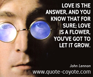 Love quotes - Love is the answer, and you know that for sure; Love is a flower, you've got to let it grow.