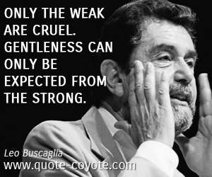 Leo Buscaglia - Only the weak are cruel. Gentleness can only be expected from the strong.