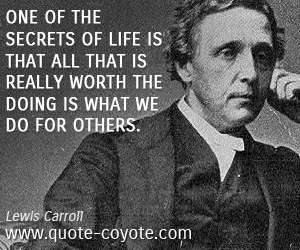 Lewis Carroll - One of the secrets of life is that all that is really worth the doing is what we do for others.