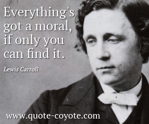 Lewis Carroll - Everything's got a moral, if only you can find it.