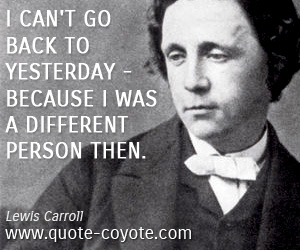  quotes - I can't go back to yesterday - because I was a different person then.