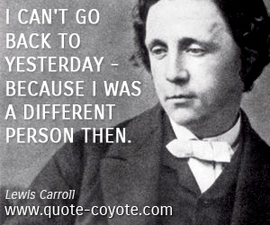 Lewis Carroll - I can't go back to yesterday - because I was a different person then.